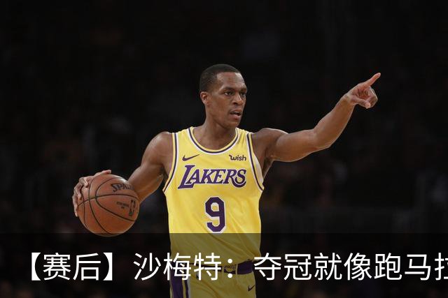 【赛后】沙梅特：夺冠就像跑马拉松 布伦森是划时代的伟大