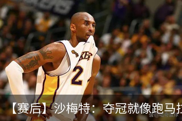 【赛后】沙梅特：夺冠就像跑马拉松 布伦森是划时代的伟大