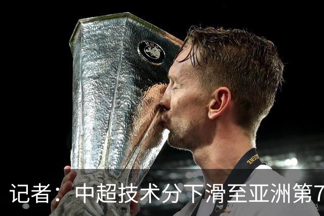 记者：中超技术分下滑至亚洲第7 亚冠席位变为2+2